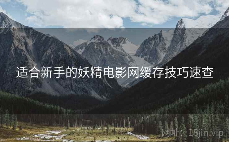 适合新手的妖精电影网缓存技巧速查