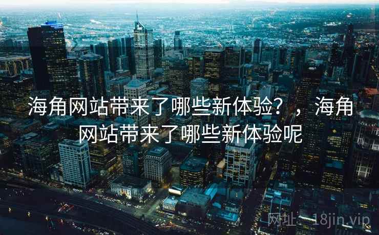 海角网站带来了哪些新体验？，海角网站带来了哪些新体验呢