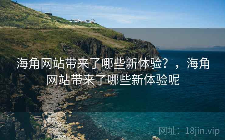 海角网站带来了哪些新体验？，海角网站带来了哪些新体验呢