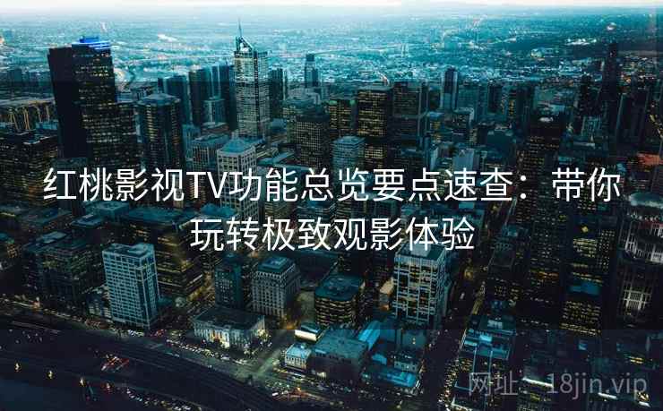 红桃影视TV功能总览要点速查：带你玩转极致观影体验