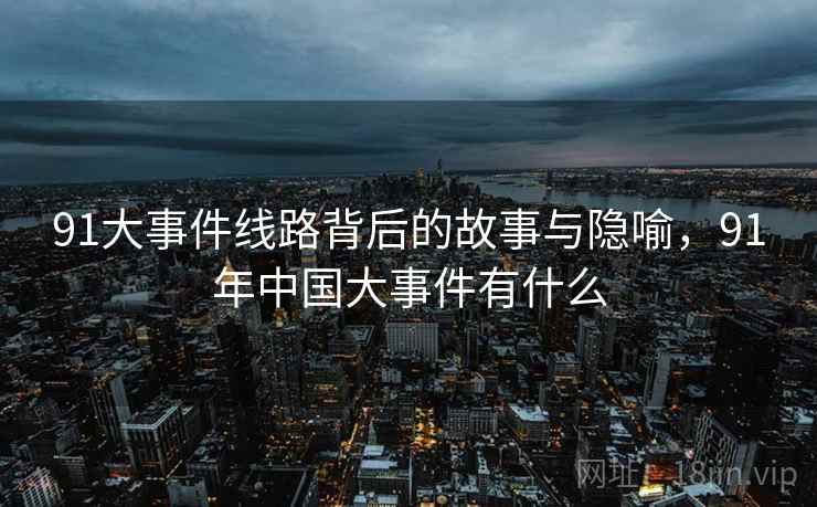 91大事件线路背后的故事与隐喻，91年中国大事件有什么