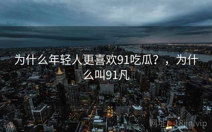 为什么年轻人更喜欢91吃瓜？，为什么叫91凡
