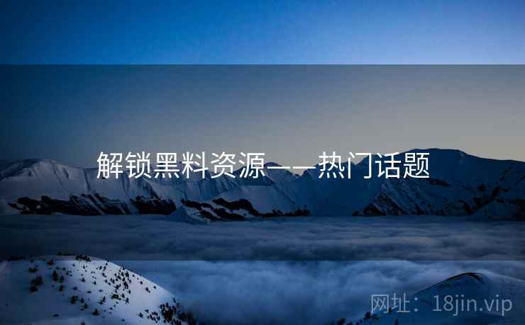 解锁黑料资源——热门话题