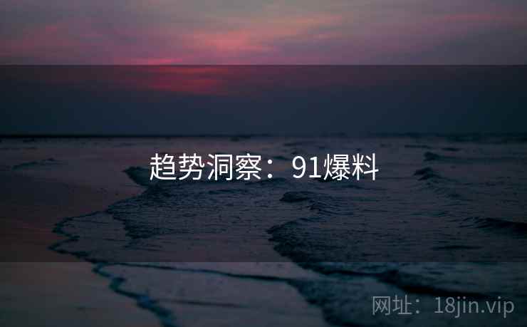 趋势洞察：91爆料