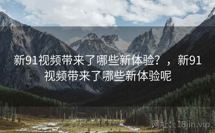 新91视频带来了哪些新体验？，新91视频带来了哪些新体验呢