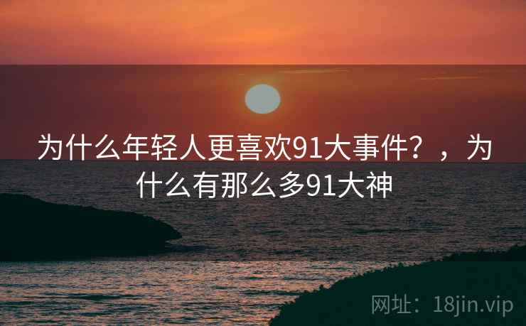 为什么年轻人更喜欢91大事件？，为什么有那么多91大神