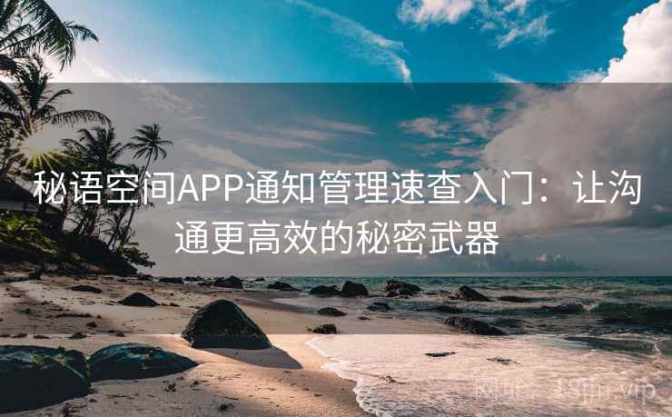 秘语空间APP通知管理速查入门：让沟通更高效的秘密武器