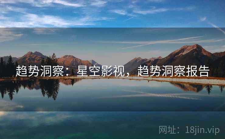 趋势洞察：星空影视，趋势洞察报告