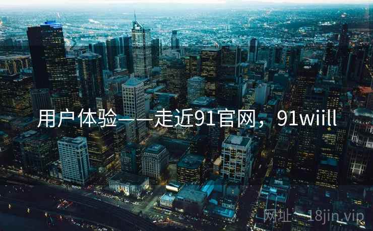 用户体验——走近91官网，91wiill