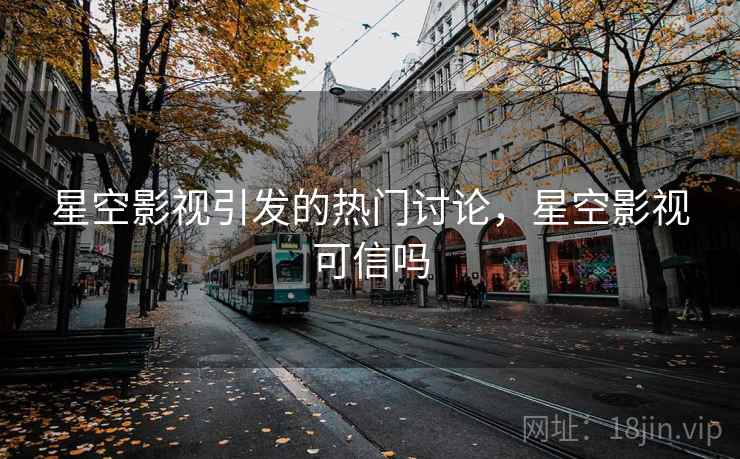 星空影视引发的热门讨论，星空影视可信吗