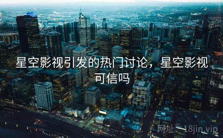星空影视引发的热门讨论，星空影视可信吗