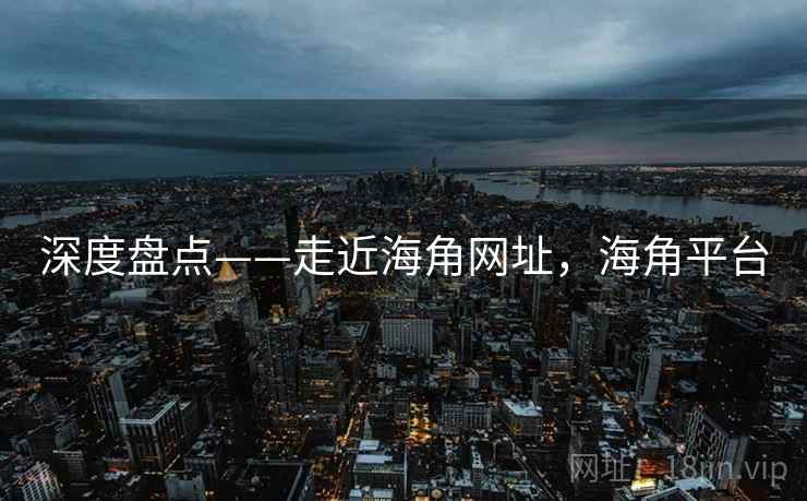 深度盘点——走近海角网址，海角平台