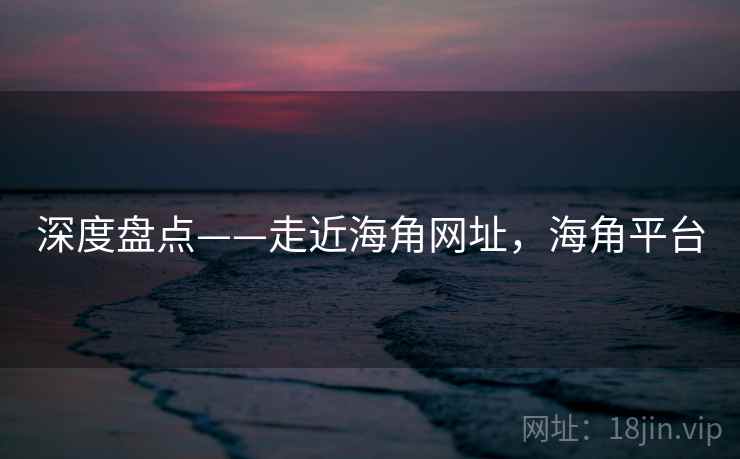 深度盘点——走近海角网址，海角平台