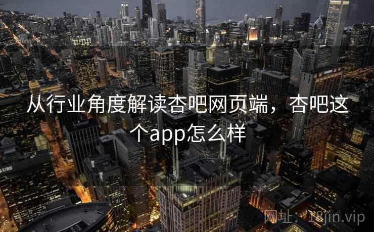 从行业角度解读杏吧网页端，杏吧这个app怎么样