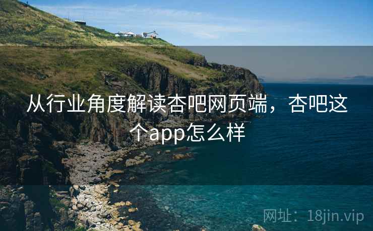 从行业角度解读杏吧网页端，杏吧这个app怎么样