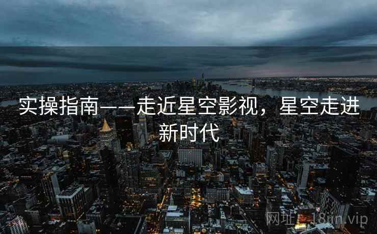 实操指南——走近星空影视，星空走进新时代