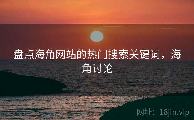 盘点海角网站的热门搜索关键词，海角讨论
