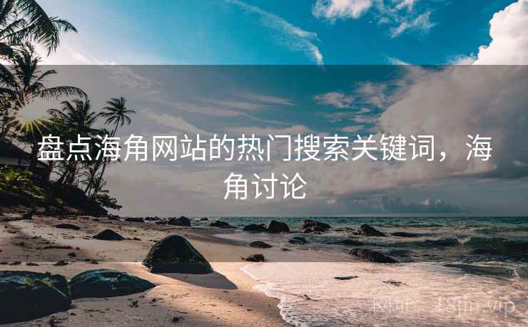 盘点海角网站的热门搜索关键词，海角讨论