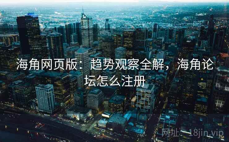 海角网页版：趋势观察全解，海角论坛怎么注册