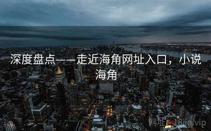 深度盘点——走近海角网址入口，小说海角