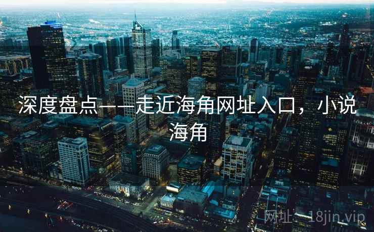 深度盘点——走近海角网址入口，小说海角