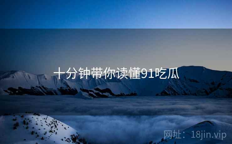 十分钟带你读懂91吃瓜