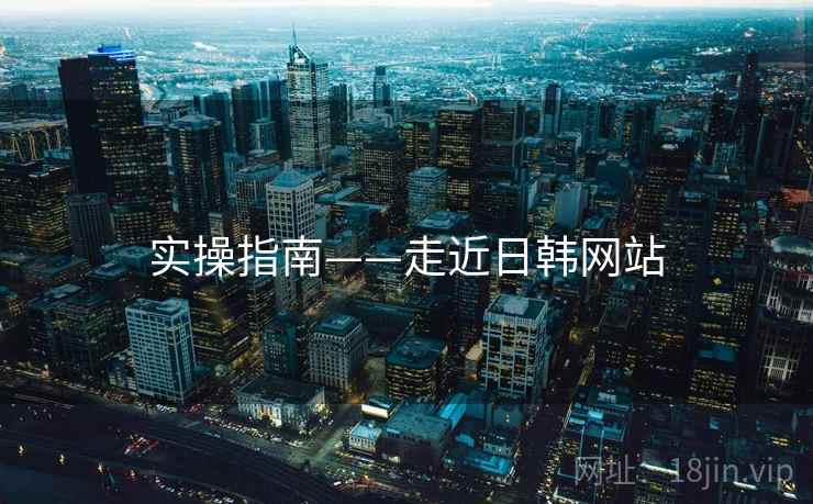 实操指南——走近日韩网站