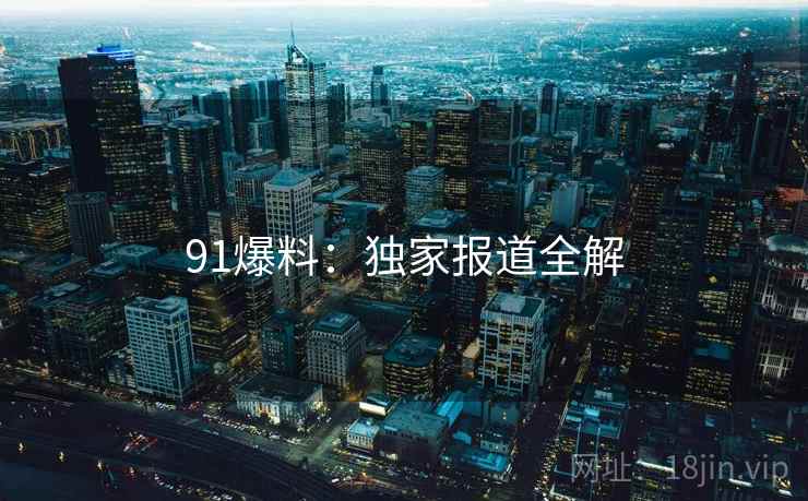 91爆料：独家报道全解
