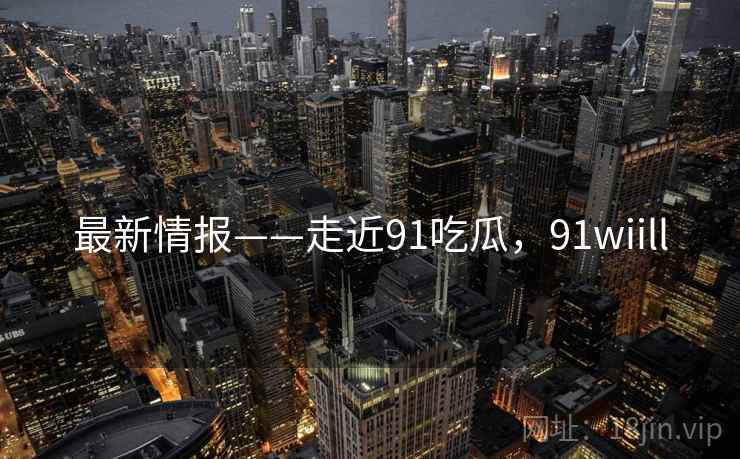 最新情报——走近91吃瓜，91wiill