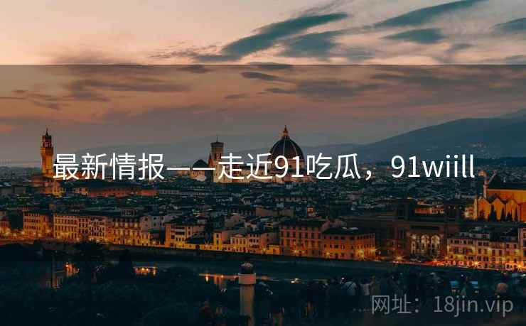 最新情报——走近91吃瓜，91wiill