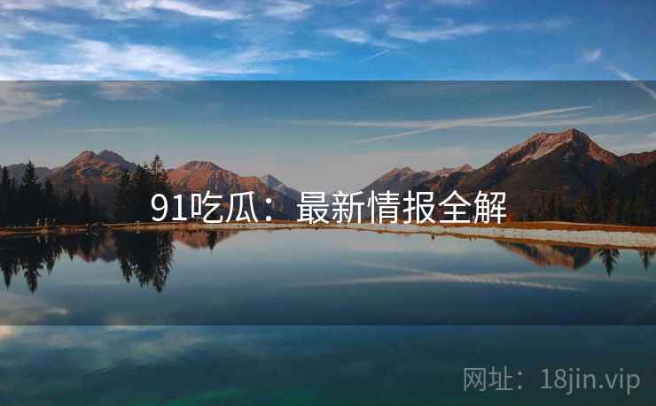 91吃瓜：最新情报全解