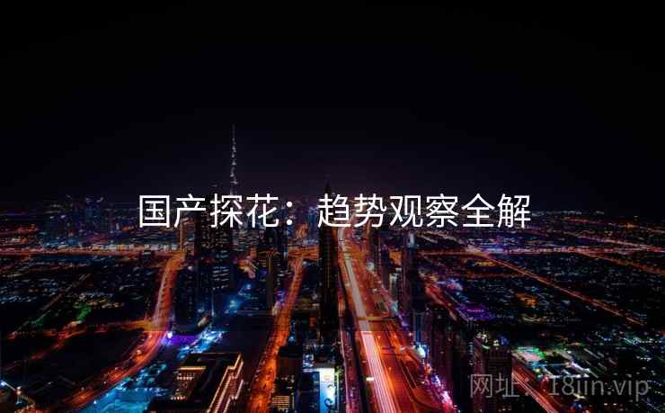 国产探花：趋势观察全解