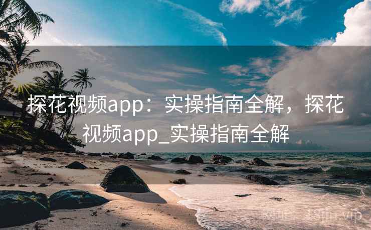 探花视频app：实操指南全解，探花视频app_实操指南全解