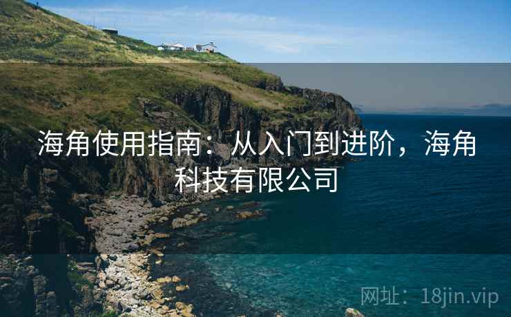 海角使用指南：从入门到进阶，海角科技有限公司