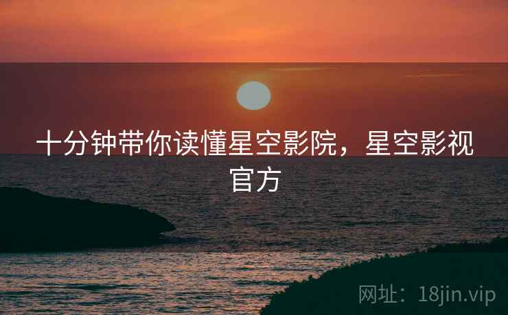 十分钟带你读懂星空影院，星空影视官方
