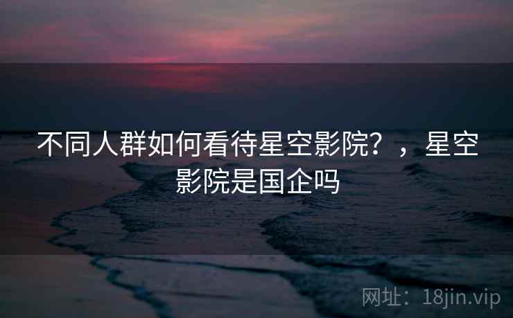 不同人群如何看待星空影院？，星空影院是国企吗