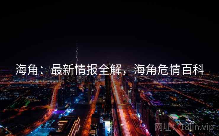 海角：最新情报全解，海角危情百科
