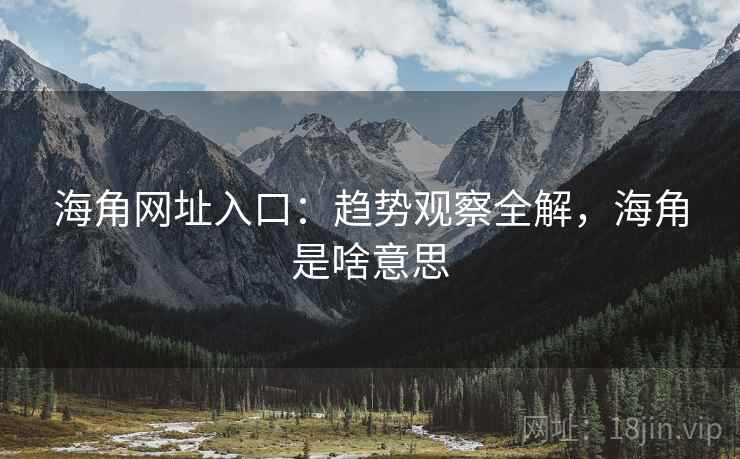 海角网址入口：趋势观察全解，海角是啥意思