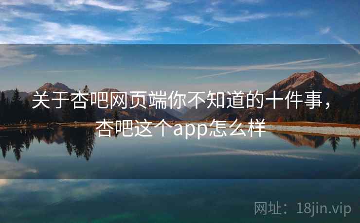 关于杏吧网页端你不知道的十件事，杏吧这个app怎么样