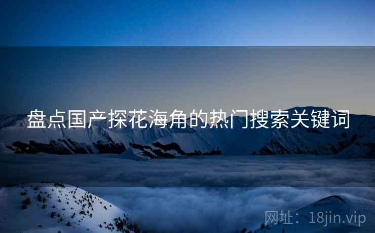 盘点国产探花海角的热门搜索关键词