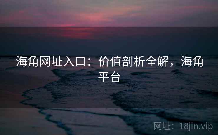 海角网址入口：价值剖析全解，海角平台
