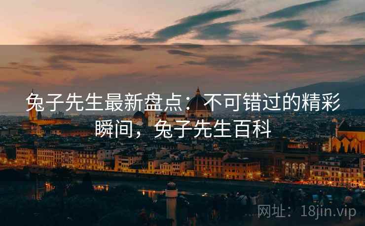 兔子先生最新盘点：不可错过的精彩瞬间，兔子先生百科