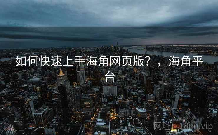 如何快速上手海角网页版？，海角平台