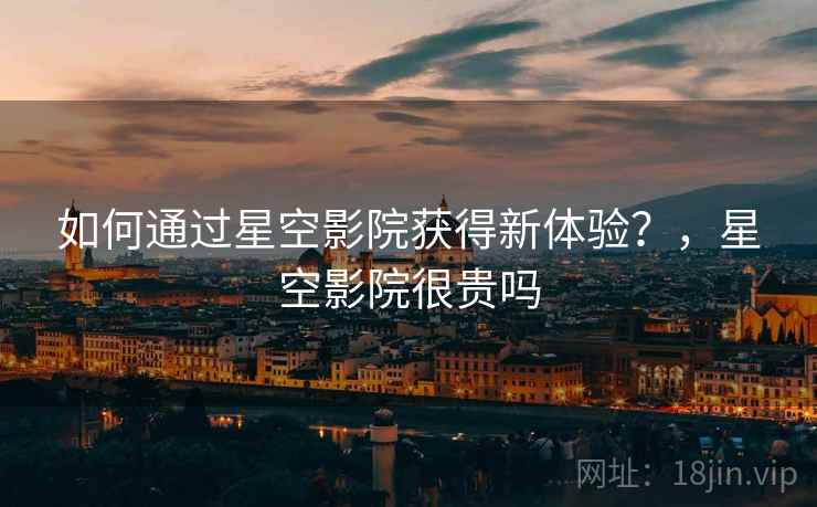 如何通过星空影院获得新体验？，星空影院很贵吗