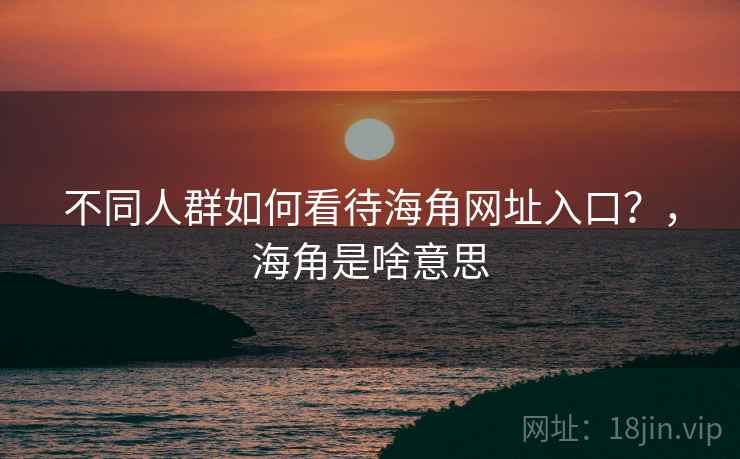 不同人群如何看待海角网址入口？，海角是啥意思
