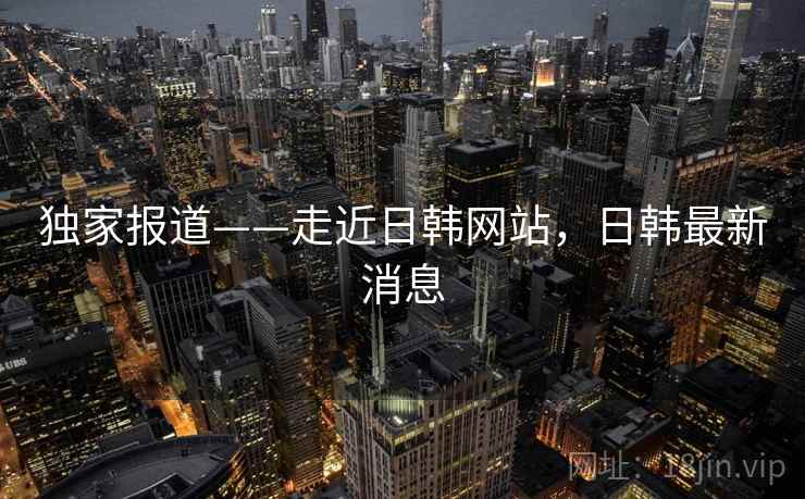 独家报道——走近日韩网站，日韩最新消息