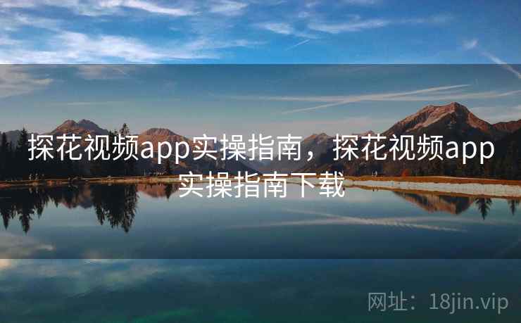 探花视频app实操指南，探花视频app实操指南下载