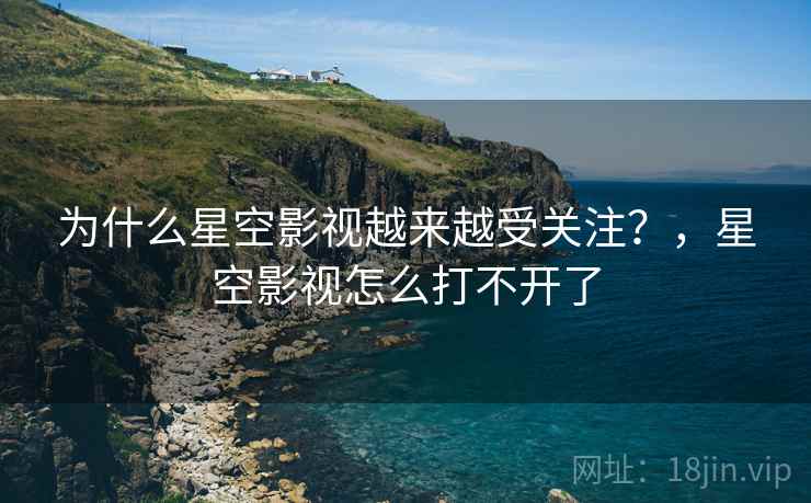 为什么星空影视越来越受关注？，星空影视怎么打不开了