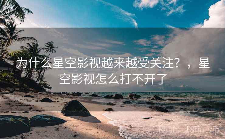 为什么星空影视越来越受关注？，星空影视怎么打不开了