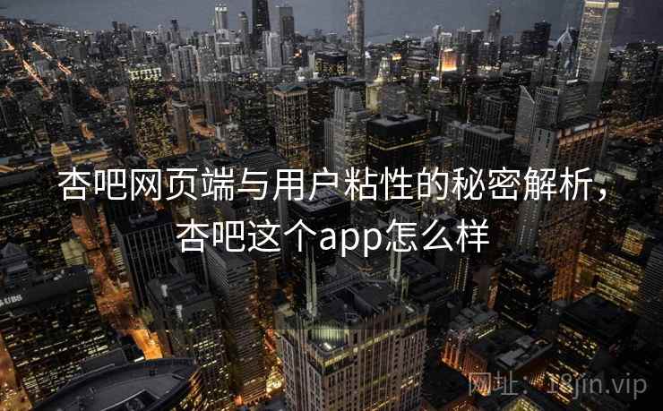 杏吧网页端与用户粘性的秘密解析，杏吧这个app怎么样